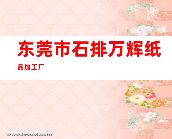 东莞市石排万辉纸品加工厂